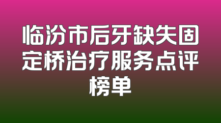 临汾市后牙缺失固定桥治疗服务点评榜单