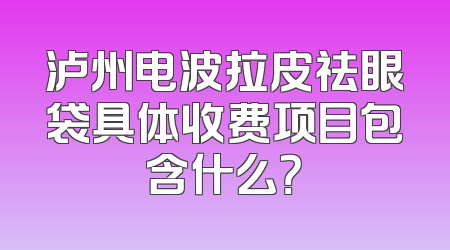 泸州电波拉皮祛眼袋具体收费项目包含什么？