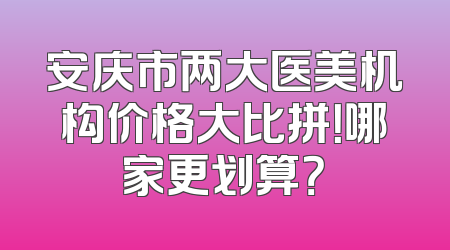 安庆市两大医美机构价格大比拼！哪家更划算？