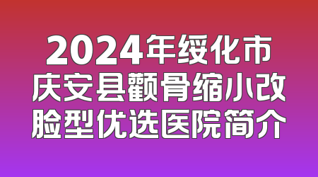 2024年绥化市庆安县颧骨缩小改脸型优选医院简介