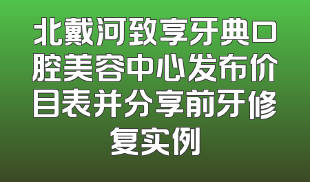 北戴河致享牙典口腔美容中心发布价目表并分享前牙修复实例