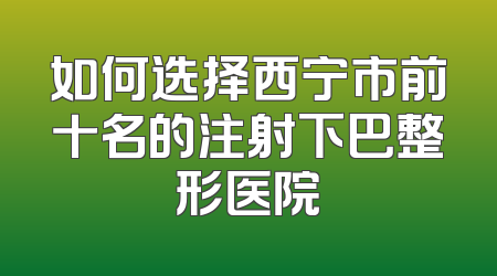 如何选择西宁市前十名的注射下巴整形医院