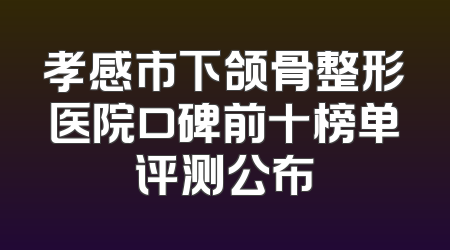 孝感市下颌骨整形医院口碑前十榜单评测公布
