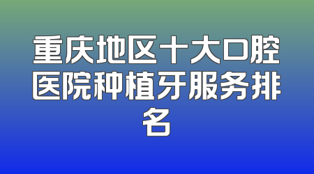 重庆地区十大口腔医院种植牙服务排名