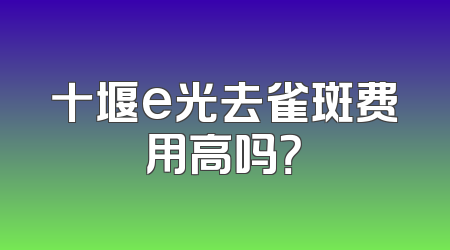 十堰e光去雀斑费用高吗？