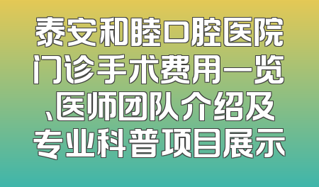 泰安和睦口腔医院门诊手术费用一览、医师团队介绍及专业科普项目展示