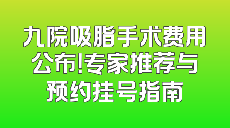 九院吸脂手术费用公布！专家推荐与预约挂号指南