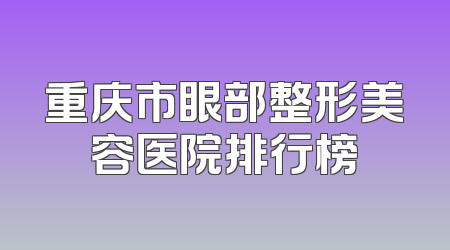 重庆市眼部整形美容医院排行榜