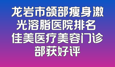 龙岩市颌部瘦身激光溶脂医院排名 佳美医疗美容门诊部获好评