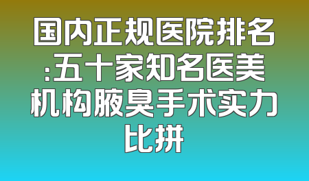 国内正规医院排名：五十家知名医美机构腋臭手术实力比拼