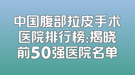 中国腹部拉皮手术医院排行榜：揭晓前50强医院名单