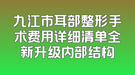 九江市耳部整形手术费用详细清单全新升级内部结构