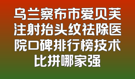 乌兰察布市爱贝芙注射抬头纹祛除医院口碑排行榜技术比拼哪家强