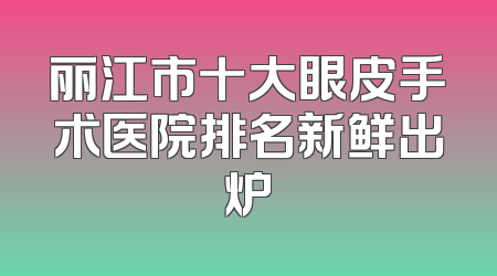 丽江市十大眼皮手术医院排名新鲜出炉