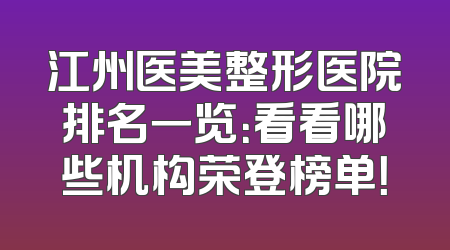 江州医美整形医院排名一览：看看哪些机构荣登榜单！