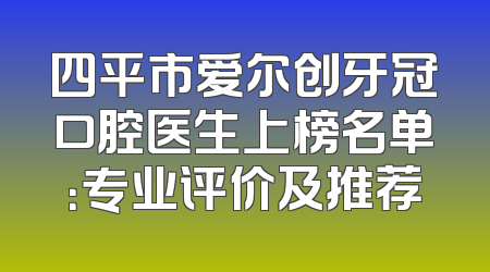 四平市爱尔创牙冠口腔医生上榜名单：专业评价及推荐