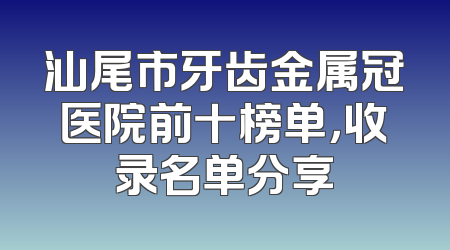 汕尾市牙齿金属冠医院前十榜单，收录名单分享