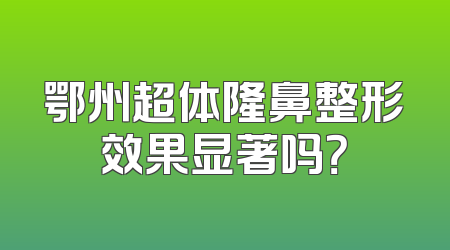 鄂州超体隆鼻整形效果显著吗？