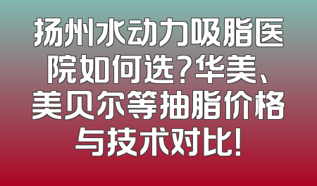 扬州水动力吸脂医院如何选？华美、美贝尔等抽脂价格与技术对比！