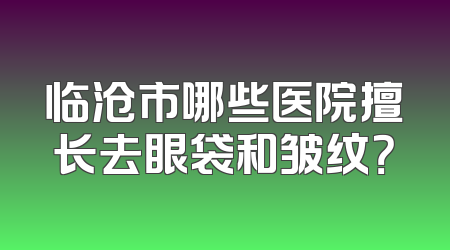 临沧市哪些医院擅长去眼袋和皱纹？