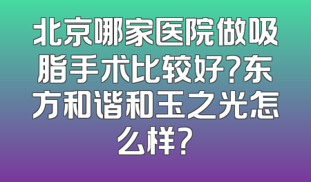 北京哪家医院做吸脂手术比较好？东方和谐和玉之光怎么样？