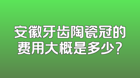 安徽牙齿陶瓷冠的费用大概是多少？