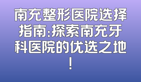 南充整形医院选择指南：探索南充牙科医院的优选之地！
