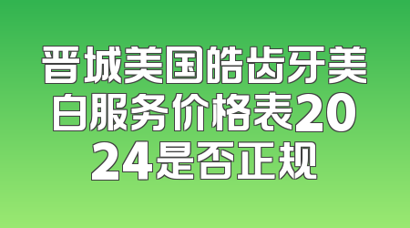 晋城美国皓齿牙美白服务价格表2024是否正规