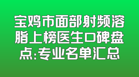 宝鸡市面部射频溶脂上榜医生口碑盘点：专业名单汇总
