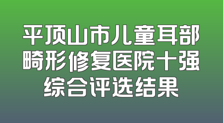 平顶山市儿童耳部畸形修复医院十强综合评选结果