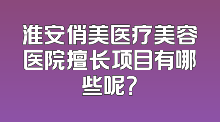 淮安俏美医疗美容医院擅长项目有哪些呢？