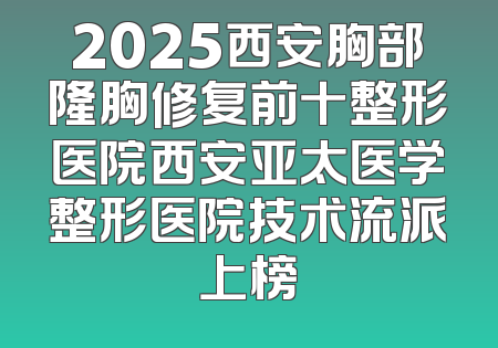 2025西安胸部隆胸修复前十整形医院西安亚太医学整形医院技术流派上榜