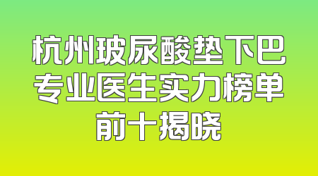 杭州玻尿酸垫下巴专业医生实力榜单前十揭晓
