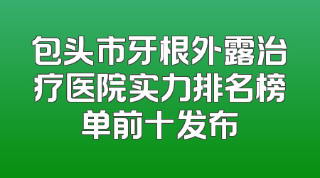 包头市牙根外露治疗医院实力排名榜单前十发布