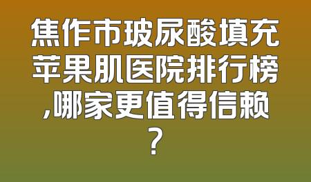 焦作市玻尿酸填充苹果肌医院排行榜，哪家更值得信赖？