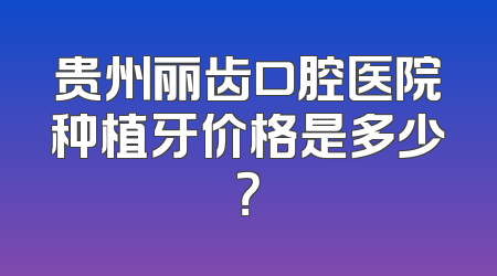 贵州丽齿口腔医院种植牙价格是多少？