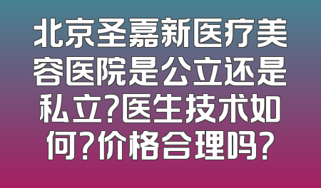 北京圣嘉新医疗美容医院是公立还是私立？医生技术如何？价格合理吗？