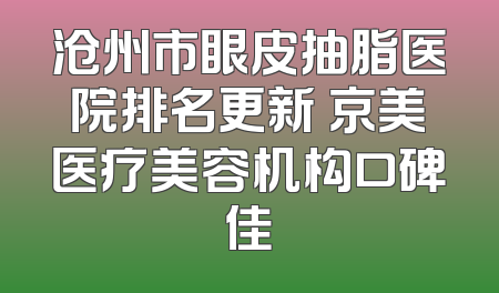 沧州市眼皮抽脂医院排名更新 京美医疗美容机构口碑佳