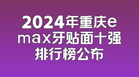 2024年重庆emax牙贴面十强排行榜公布