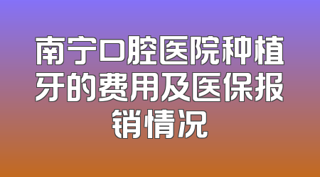 南宁口腔医院种植牙的费用及医保报销情况
