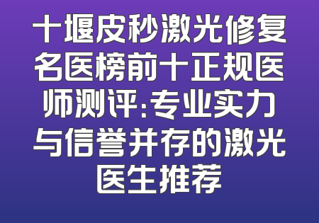 十堰皮秒激光修复名医榜前十正规医师测评：专业实力与信誉并存的激光医生推荐