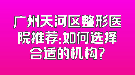 广州天河区整形医院推荐：如何选择合适的机构？