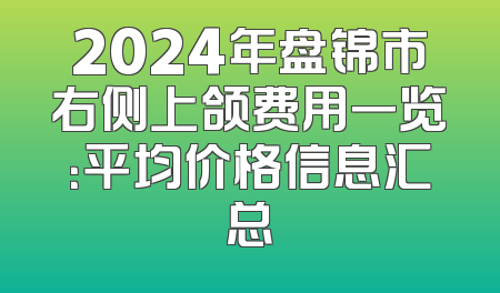 2024年盘锦市右侧上颌费用一览：平均价格信息汇总