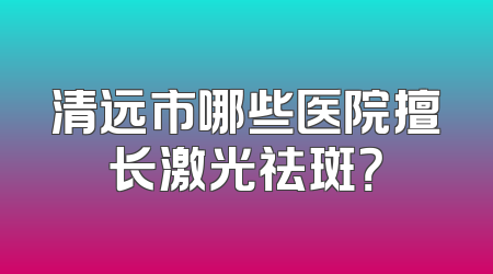 清远市哪些医院擅长激光祛斑？