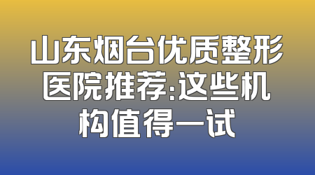 山东烟台优质整形医院推荐：这些机构值得一试