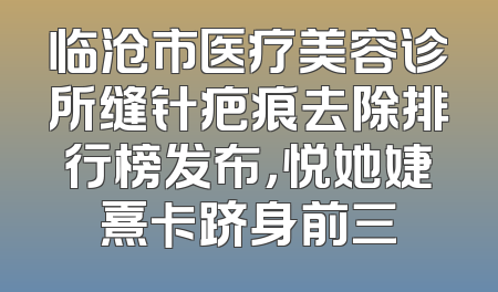 临沧市医疗美容诊所缝针疤痕去除排行榜发布，悦她婕熹卡跻身前三
