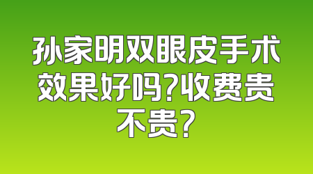 孙家明双眼皮手术效果好吗？收费贵不贵？