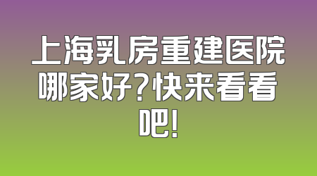 上海乳房重建医院哪家好？快来看看吧！