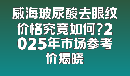 威海玻尿酸去眼纹价格究竟如何？2025年市场参考价揭晓