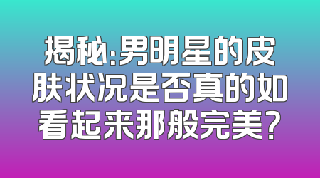 揭秘：男明星的皮肤状况是否真的如看起来那般完美？